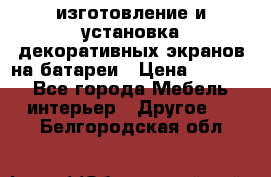 изготовление и установка декоративных экранов на батареи › Цена ­ 3 200 - Все города Мебель, интерьер » Другое   . Белгородская обл.